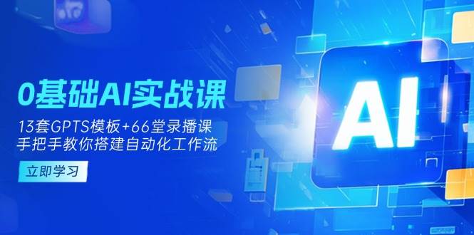 0基础AI实操课：13套GPTS模板+66字录播课，手把手教你搭建自动化工作流-占领资源网