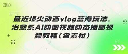 最近爆火动画vlog蓝海玩法，治愈系AI动画视频动态插画视频教程(含素材)-占领资源网