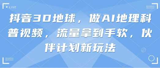 抖音3D地球，做AI地理科普视频，流量拿到手软，伙伴计划新玩法-占领资源网
