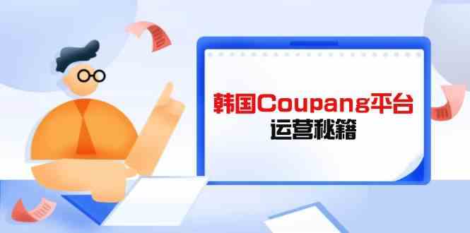 韩国Coupang平台运营秘籍，酷胖卖家必修课，助力卖家提升平台竞争力-占领资源网