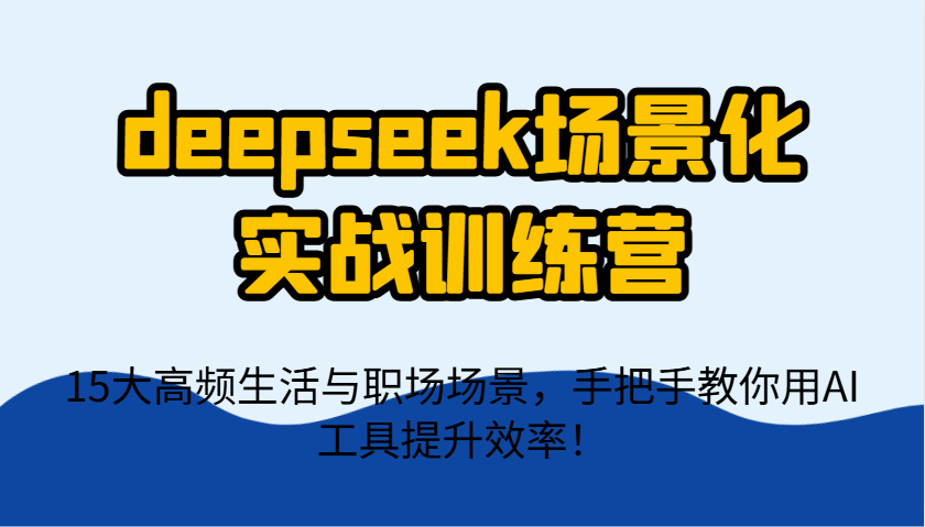 deepseek场景化实战训练营，15大高频生活与职场场景，手把手教你用AI工具提升效率！-占领资源网
