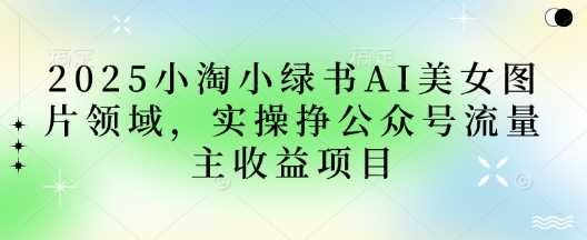 2025小绿书AI美女图片领域，实操挣公众号流量主收益项目-占领资源网