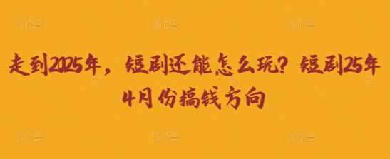走到2025年，短剧还能怎么玩？短剧25年4月份搞钱方向-占领资源网