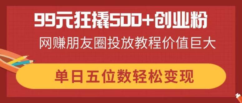 （14247期）99元狂撬500+创业粉，网赚朋友圈投放教程价值巨大，单日五位数轻松变现-占领资源网