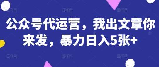 公众号代运营，我出文章你来发，暴力日入5张+【揭秘】-占领资源网