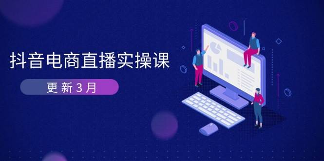 （14253期）抖音电商直播实操课-更新3月 深度剖析算法机制 快速提升直播GMV与带货变现-占领资源网