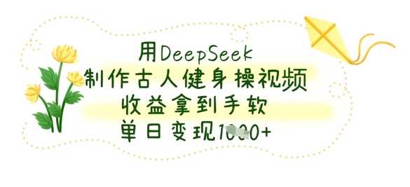 用DeepSeek制作古人健身操视频，收益拿到手软，单日变现数张-占领资源网