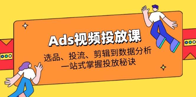（14258期）Ads视频投放课全解析：选品、投流、剪辑到数据分析，一站式掌握投放秘诀-占领资源网
