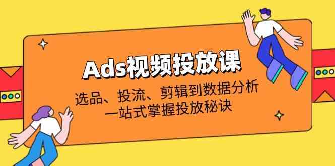Ads视频投放课全解析：选品、投流、剪辑到数据分析，一站式掌握投放秘诀-占领资源网