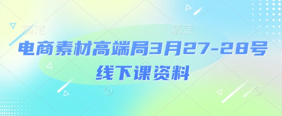 电商素材高端局3月27-28号线下课资料，全程场记+100多张ppt图片+重点视频+课程思维导图+录音带字幕-占领资源网
