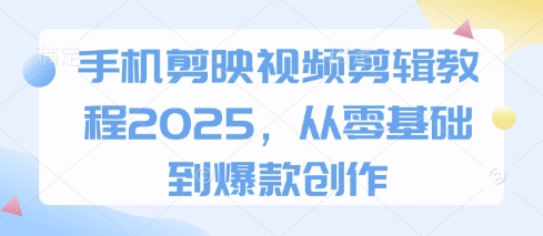 手机剪映视频剪辑教程2025，从零基础到爆款创作-占领资源网