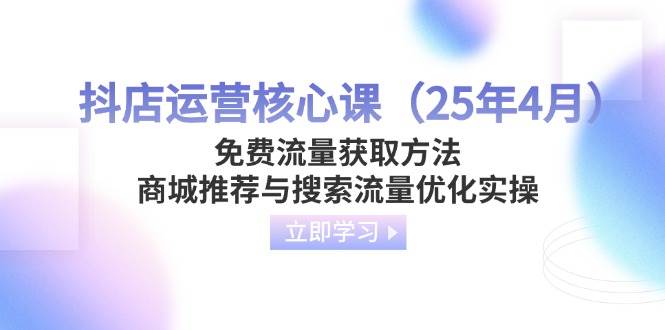（14267期）抖店运营核心课（25年4月）免费流量获取方法，商城推荐与搜索流量优化实操-占领资源网