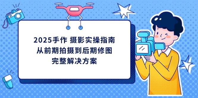 （14270期）2025手作 摄影实操指南，从前期拍摄到后期修图的完整解决方案-占领资源网