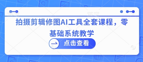 拍摄剪辑修图AI工具全套课程，零基础系统教学-占领资源网