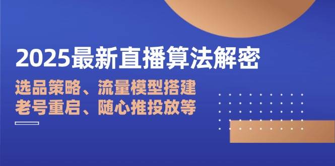 2025最新直播算法解密：选品策略、流量模型搭建、老号重启、随心推投放等-占领资源网