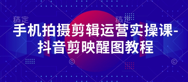 手机拍摄剪辑运营实操课-抖音剪映醒图教程-占领资源网