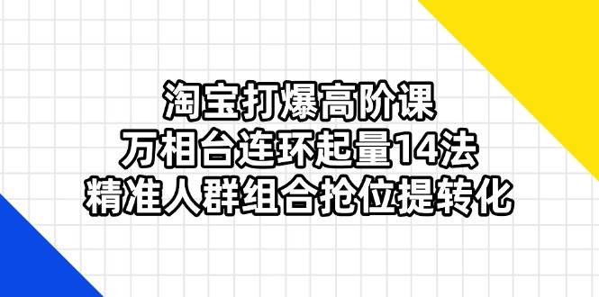 （14298期）淘宝打爆高阶课：万相台连环起量14法，精准人群组合抢位提转化-占领资源网