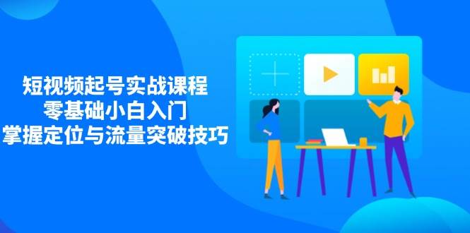 短视频起号实战课程，零基础小白入门，掌握定位与流量突破技巧-占领资源网