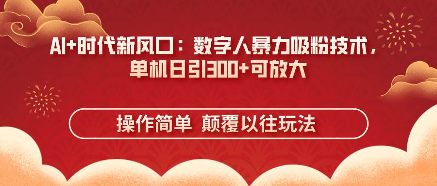 （14304期）AI+时代新风口：数字人暴力吸粉技术，单机日引300+可放大 操作简单  颠…-占领资源网