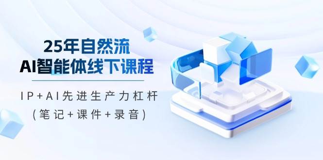 25年自然流AI智能体线下课程，IP+AI先进生产力杠杆(笔记+课件+录音)-占领资源网