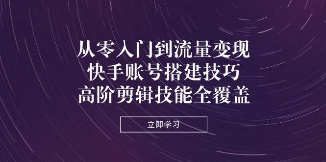 （14313期）从零入门到流量变现，快手账号搭建技巧，高阶剪辑技能全覆盖-占领资源网