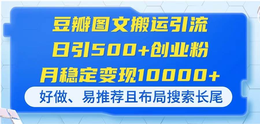 （14323期）豆瓣图文搬运引流，日引500+创业粉，月稳定变现10000+，好做、易推荐且…-占领资源网