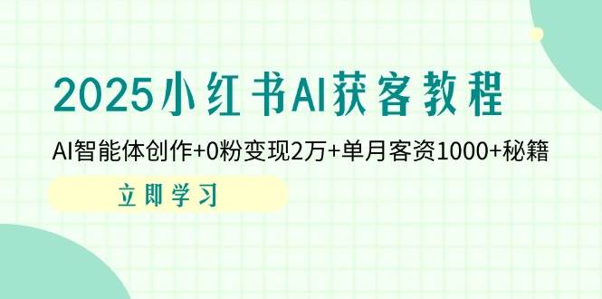 2025小红书AI获客教程：AI智能体创作+0粉变现2万+单月客资1000+秘籍-占领资源网