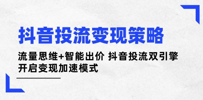 （14325期）抖音投流变现策略：流量思维+智能出价 抖音投流双引擎 开启变现加速模式-占领资源网