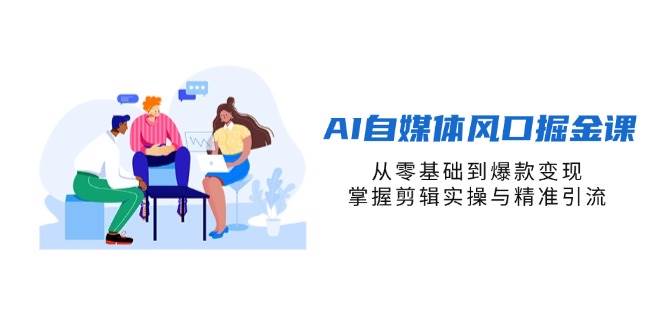 （14329期）AI自媒体风口掘金课，从零基础到爆款变现，掌握剪辑实操与精准引流-占领资源网