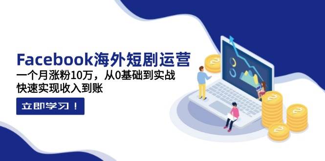 （14328期）Facebook海外短剧运营：一个月涨粉10万，从0基础到实战，快速实现收入到账-占领资源网