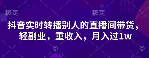 抖音实时转播别人的直播间带货，轻副业，重收入，月入过1w-占领资源网
