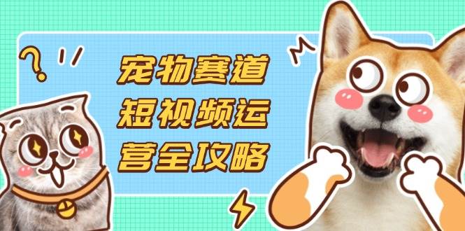（14345期）宠物赛道短视频运营全攻略，选品拍摄剪辑实操，实现流量到收益转化-占领资源网