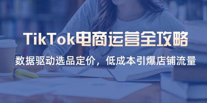（14343期）TikTok电商运营全攻略，数据驱动选品定价，低成本引爆店铺流量-占领资源网