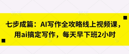 七步成篇：AI写作全攻略线上视频课，用ai搞定写作，每天早下班2小时-占领资源网