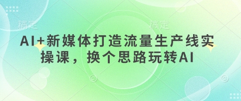 AI+新媒体打造流量生产线实操课，换个思路玩转AI-占领资源网