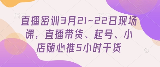 直播密训3月21~22日现场课，​直播带货、起号、小店随心推5小时干货-占领资源网