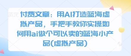 付费文章：用AI打造蓝海虚拟产品，手把手教你实操如何用ai做个可以卖的蓝海小产品(虚拟产品)-占领资源网