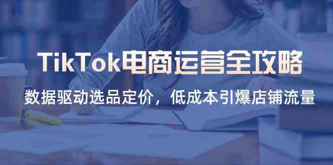TikTok电商运营全攻略，数据驱动选品定价，低成本引爆店铺流量-占领资源网