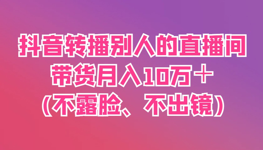 抖音转播别人的直播间带货月入10万＋(不露脸、不出镜)-占领资源网