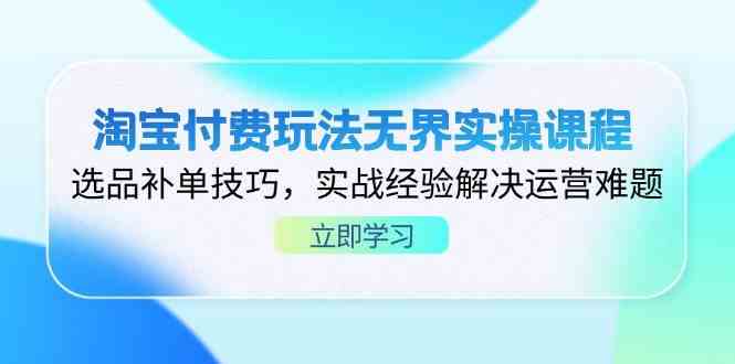 淘宝付费玩法无界实操课程，选品补单技巧，实战经验解决运营难题-占领资源网