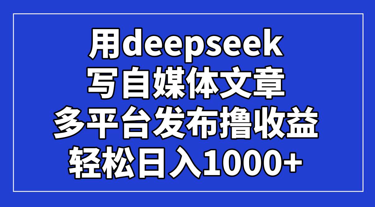 （14353期）用deepseek写自媒体文章，多平台发布撸收益，轻松日入1000+！-占领资源网