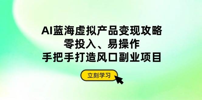 （14359期）AI蓝海虚拟产品变现攻略，零投入、易操作，手把手打造风口副业项目-占领资源网