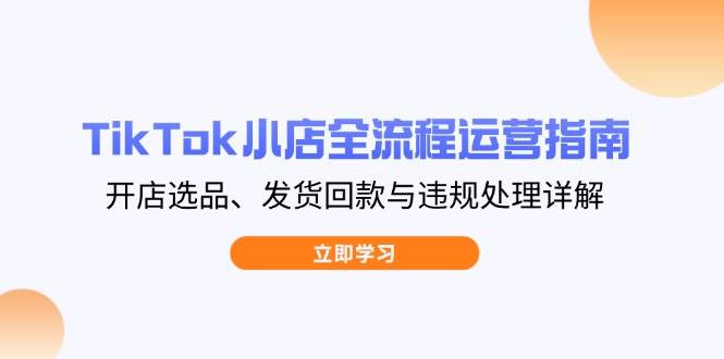 （14358期）TikTok小店全流程运营指南，开店选品、发货回款与违规处理详解-占领资源网