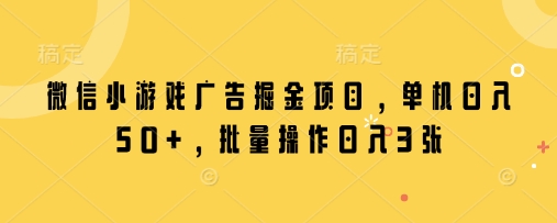 微信小游戏广告掘金项目，单机日入50+，批量操作日入3张-占领资源网