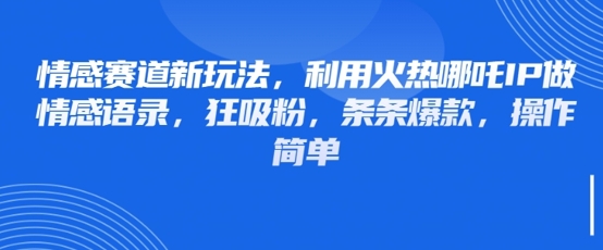 情感赛道新玩法，利用火热哪吒IP做情感语录，狂吸粉，条条爆款，操作简单-占领资源网