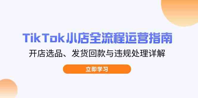 TikTok小店全流程运营指南，开店选品、发货回款与违规处理详解-占领资源网