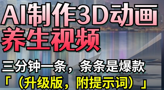 AI制作3D动画养生视频，三分钟一条，条条是爆款(升级版，附提示词)-占领资源网