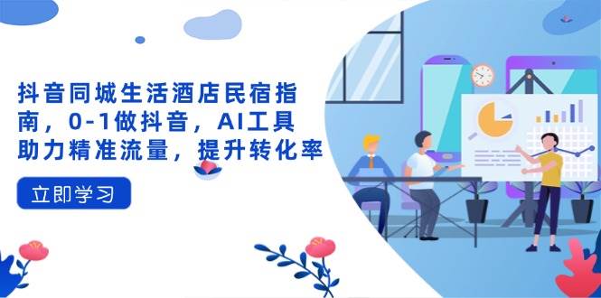 （14368期）抖音同城生活酒店民宿指南，0-1做抖音，AI工具助力精准流量，提升转化率-占领资源网