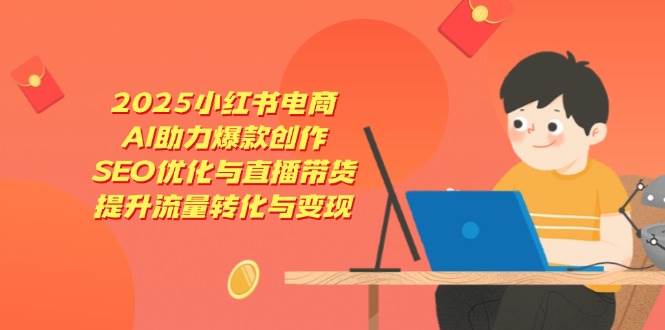 （14367期）2025小红书电商，AI助力爆款创作，SEO优化与直播带货，提升流量转化与变现-占领资源网