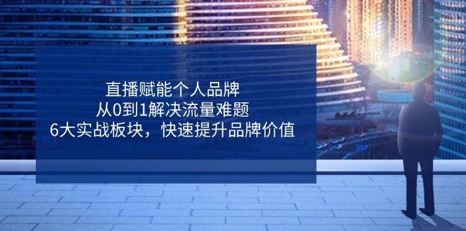 直播赋能个人品牌，从0到1解决流量难题，6大实战板块，快速提升品牌价值-占领资源网